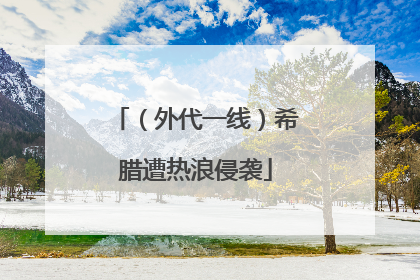 （外代一线）希腊遭热浪侵袭