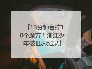 13分钟盲拧10个魔方！浙江少年破世界纪录