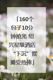 160个包子10分钟抢光 绍兴星级酒店“下沉”摆摊受热捧