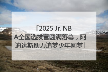 2025 Jr. NBA全国选拔营圆满落幕，阿迪达斯助力追梦少年圆梦