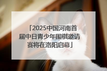2025中国河南首届中日青少年围棋邀请赛将在洛阳启幕