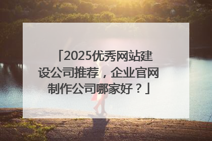 2025优秀网站建设公司推荐，企业官网制作公司哪家好？