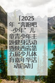 2025年“奔跑吧·少年”儿童青少年主题健身活动暨陕西省第五届少儿体育嘉年华活动启动