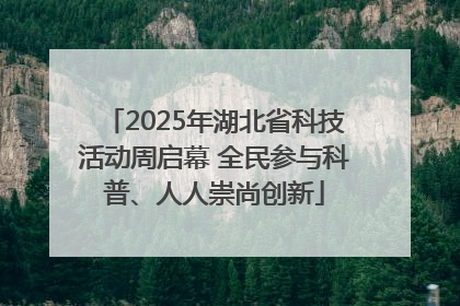 2025年湖北省科技活动周启幕 全民参与科普、人人崇尚创新