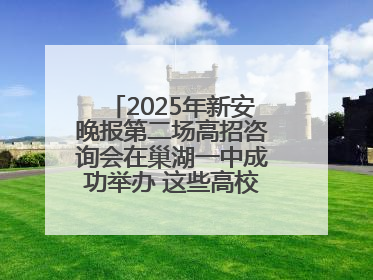 2025年新安晚报第二场高招咨询会在巢湖一中成功举办 这些高校公布招生计划