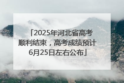 2025年河北省高考顺利结束，高考成绩预计6月25日左右公布