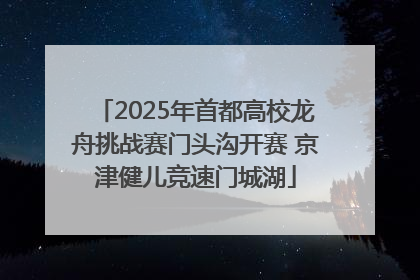 2025年首都高校龙舟挑战赛门头沟开赛 京津健儿竞速门城湖