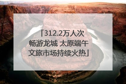 312.2万人次畅游龙城 太原端午文旅市场持续火热