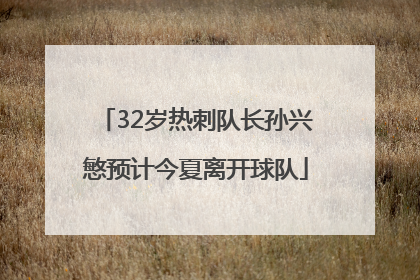 32岁热刺队长孙兴慜预计今夏离开球队