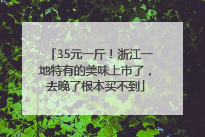 35元一斤！浙江一地特有的美味上市了，去晚了根本买不到