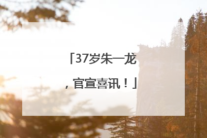 37岁朱一龙,官宣喜讯!