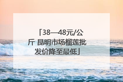38—48元/公斤 昆明市场榴莲批发价降至最低