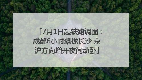 7月1日起铁路调图：成都6小时飙拢长沙 京沪方向增开夜间动卧