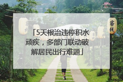 5天根治违停积水顽疾，多部门联动破解居民出行难题