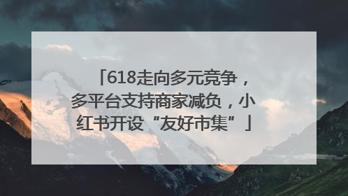 618走向多元竞争，多平台支持商家减负，小红书开设“友好市集”
