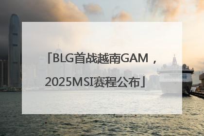 BLG首战越南GAM，2025MSI赛程公布